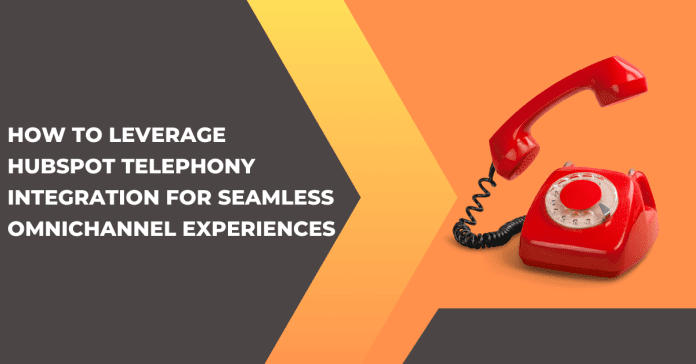 How to Leverage HubSpot Telephony Integration for Seamless Omnichannel Experiences